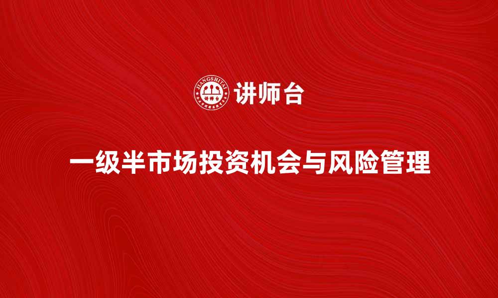 文章深入解析一级半市场的投资机会与风险管理的缩略图