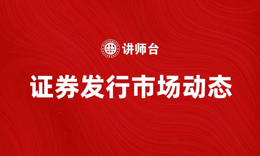 文章证券发行市场的最新动态与投资机会分析的缩略图