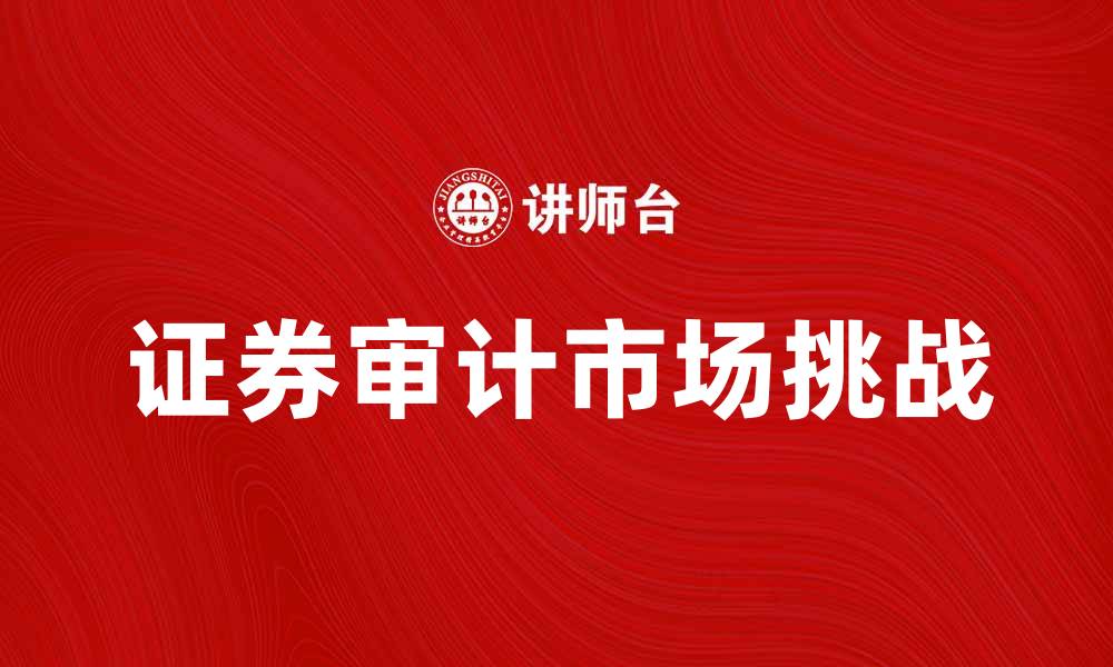 文章证券审计市场的发展趋势与未来挑战分析的缩略图