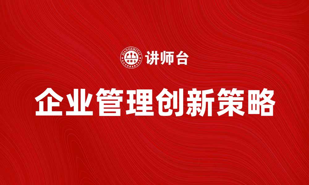 文章企业管理中的创新策略与实践分享的缩略图
