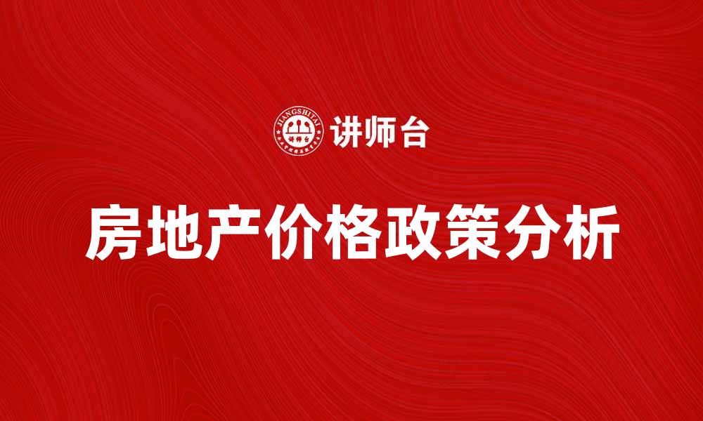 文章房地产价格政策对市场的影响与未来趋势分析的缩略图