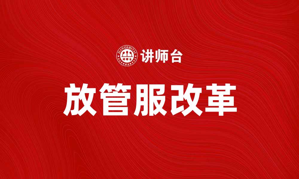 文章放管服改革助力企业发展与创新提升的缩略图