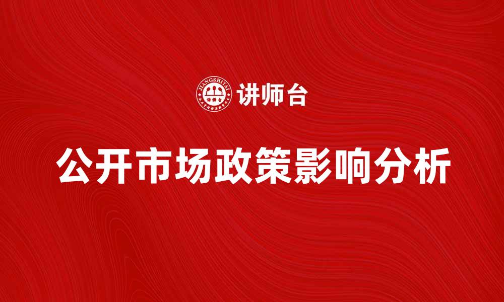 文章深入解析公开市场政策对经济的影响与发展策略的缩略图