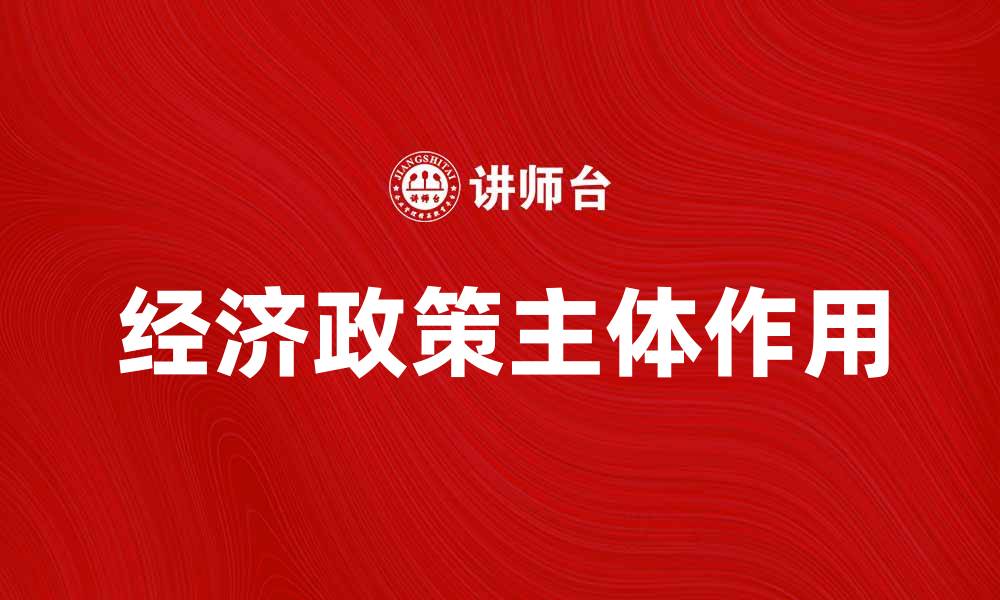 文章经济政策主体在经济发展中的关键作用解析的缩略图