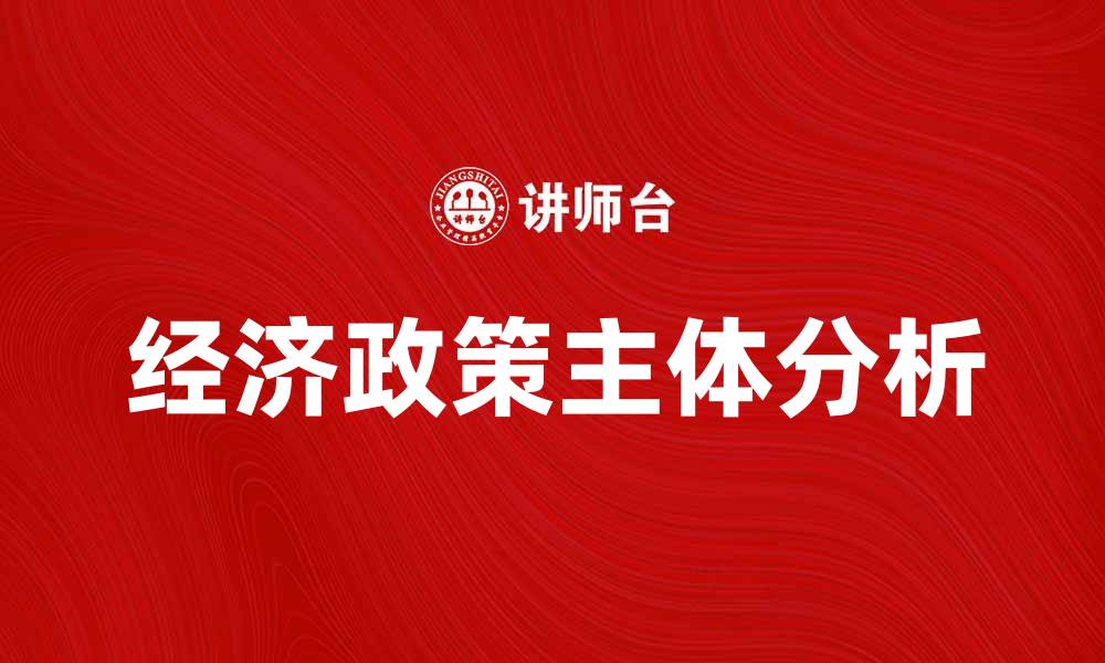 文章深入解析经济政策主体的角色与影响的缩略图