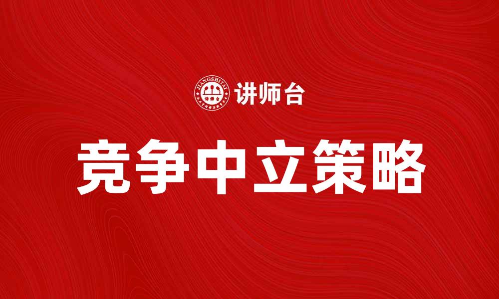 文章竞争中立在市场中的重要性与实践策略的缩略图
