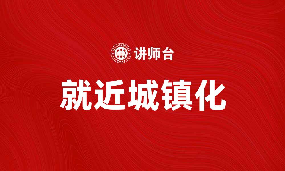 文章就近城镇化：推动区域经济发展的新模式与挑战的缩略图