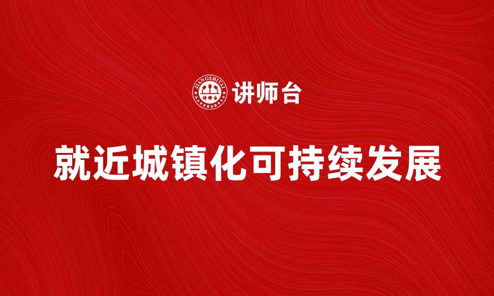 文章推动就近城镇化的可持续发展路径探讨的缩略图