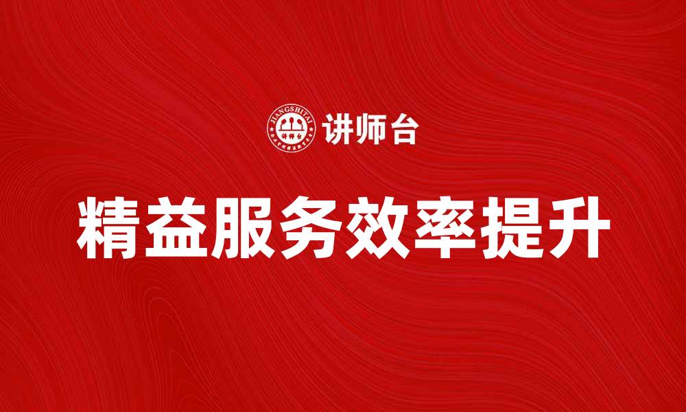 文章精益服务助力企业提升效率与客户满意度的缩略图
