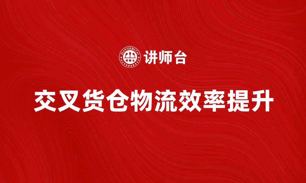 文章交叉货仓提升物流效率的最佳解决方案的缩略图