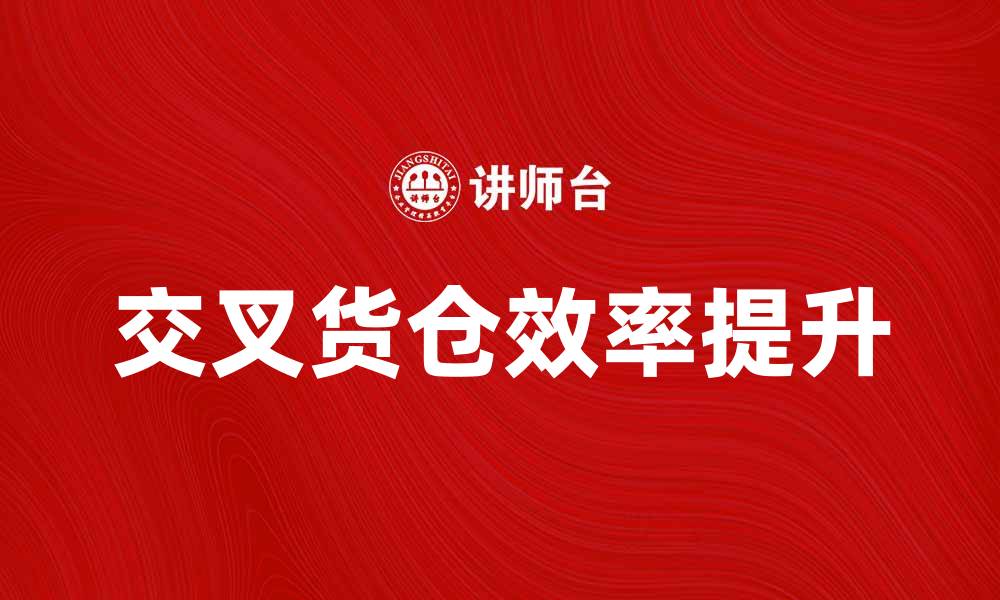 文章交叉货仓：提升物流效率的最佳选择的缩略图
