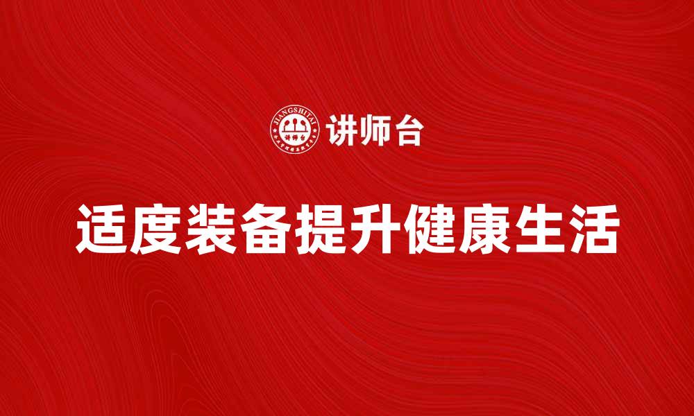 文章适度装备提升生活品质，享受健康新方式的缩略图