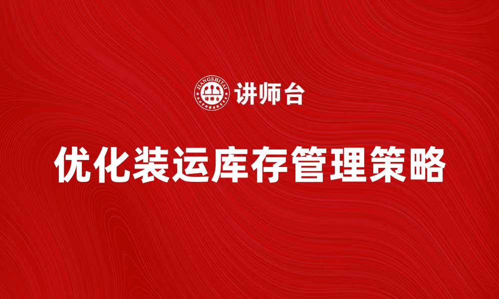 文章优化装运库存管理提升企业效率的关键策略的缩略图