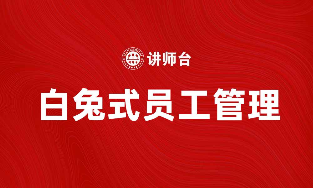 文章如何识别和管理白兔式员工提升团队效率的缩略图