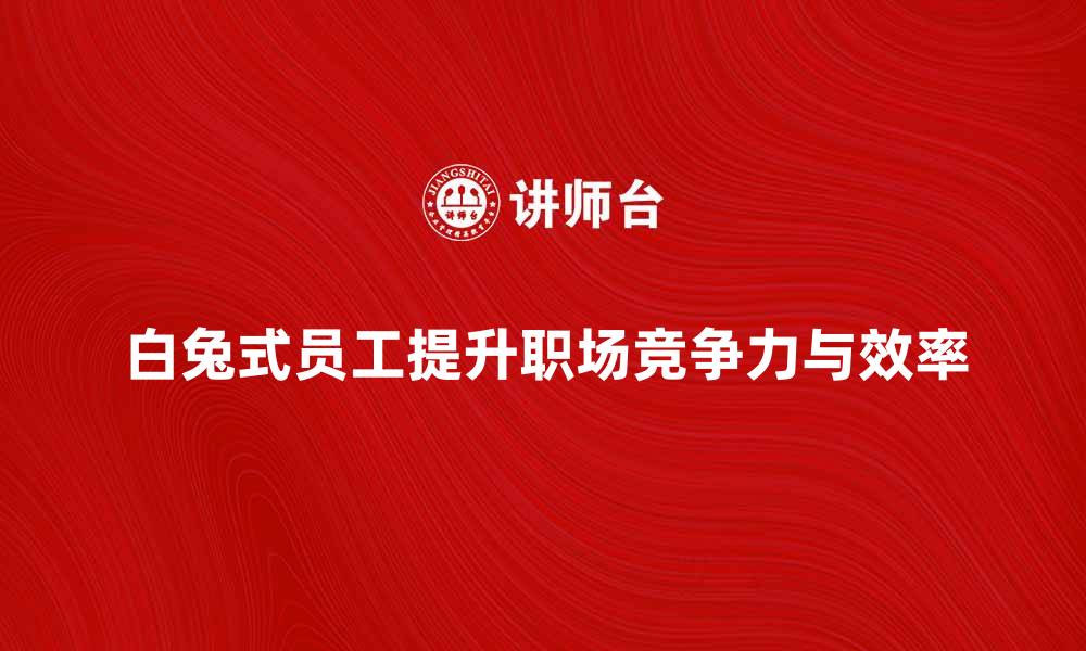 文章白兔式员工：如何提升职场竞争力与效率的缩略图