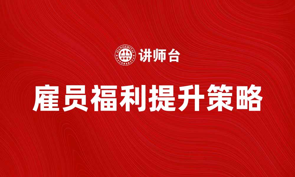 文章雇员福利的重要性及提升策略探讨的缩略图