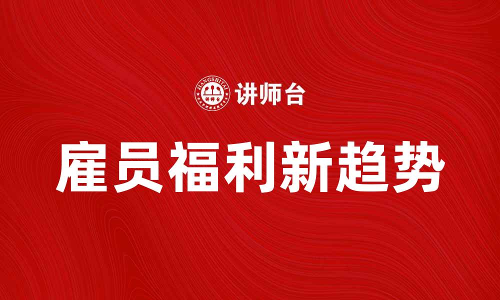 文章提升员工满意度的雇员福利新趋势解析的缩略图
