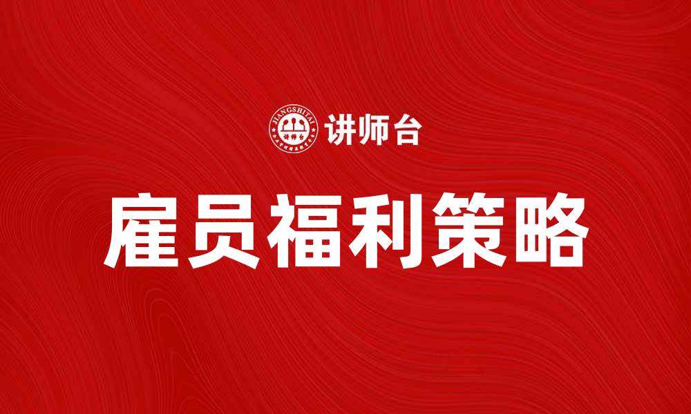 文章提升员工满意度的雇员福利新策略解析的缩略图