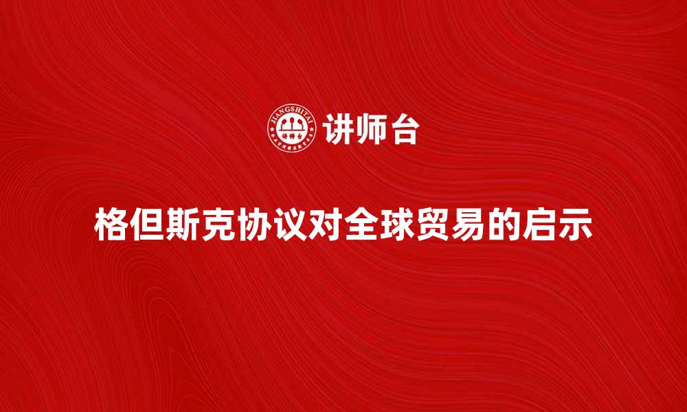 文章格但斯克协议：解析其对全球贸易的影响与启示的缩略图