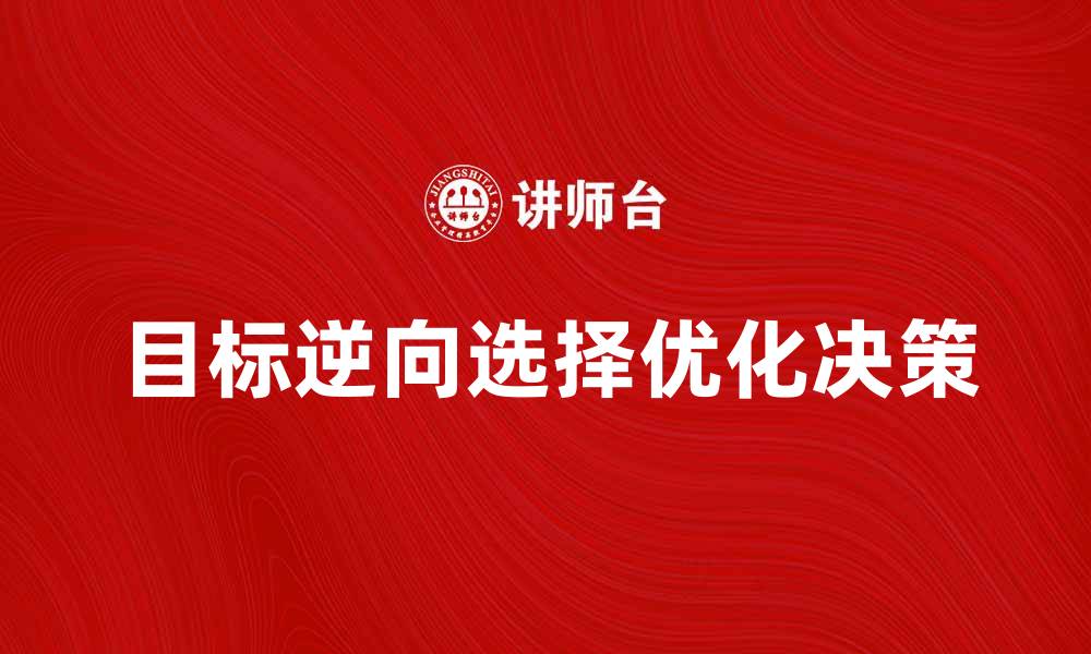 文章目标逆向选择：解密如何优化决策与策略的缩略图