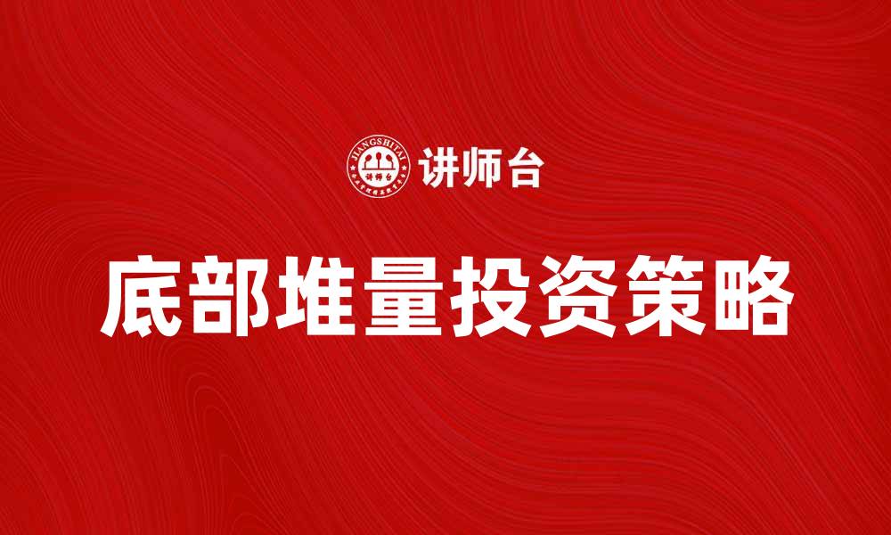 文章底部堆量的投资策略与市场分析方法揭秘的缩略图