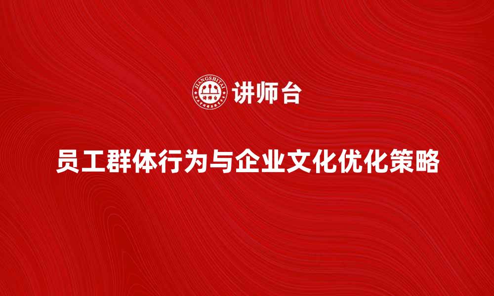 文章员工群体行为对企业文化的影响与优化策略的缩略图