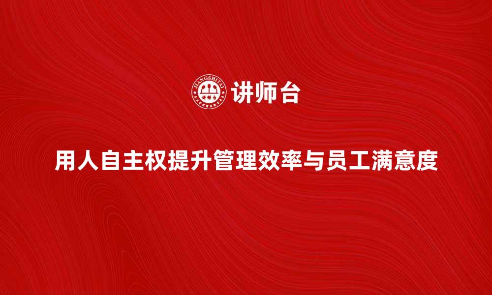 文章用人自主权：如何提升企业管理效率与员工满意度的缩略图
