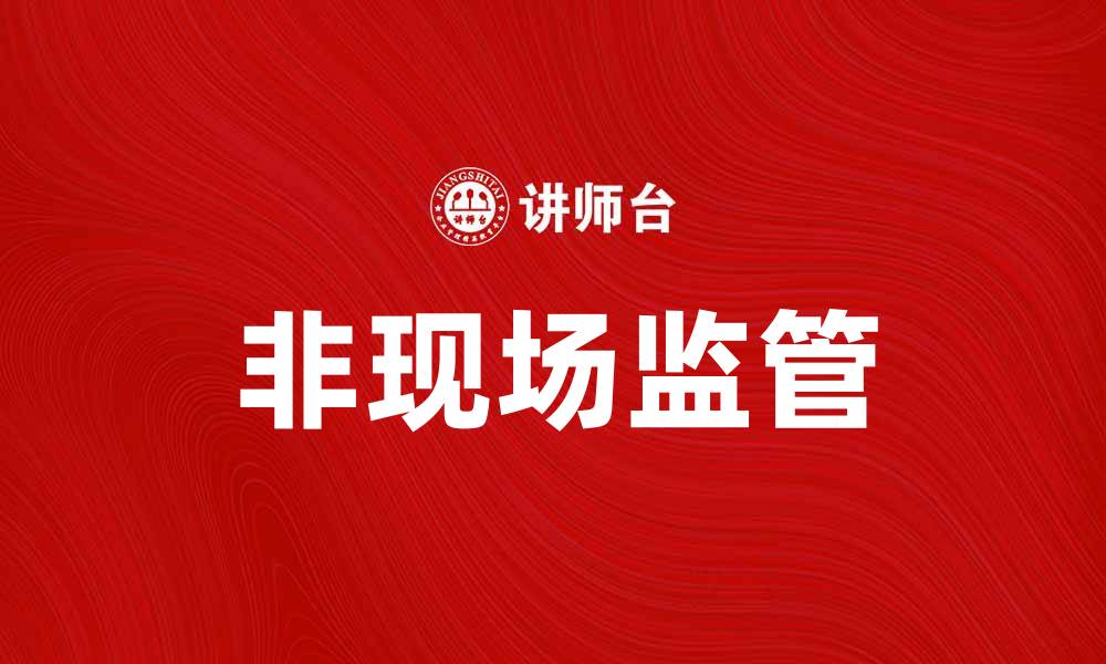 文章非现场监管：提升企业合规效率的新趋势的缩略图