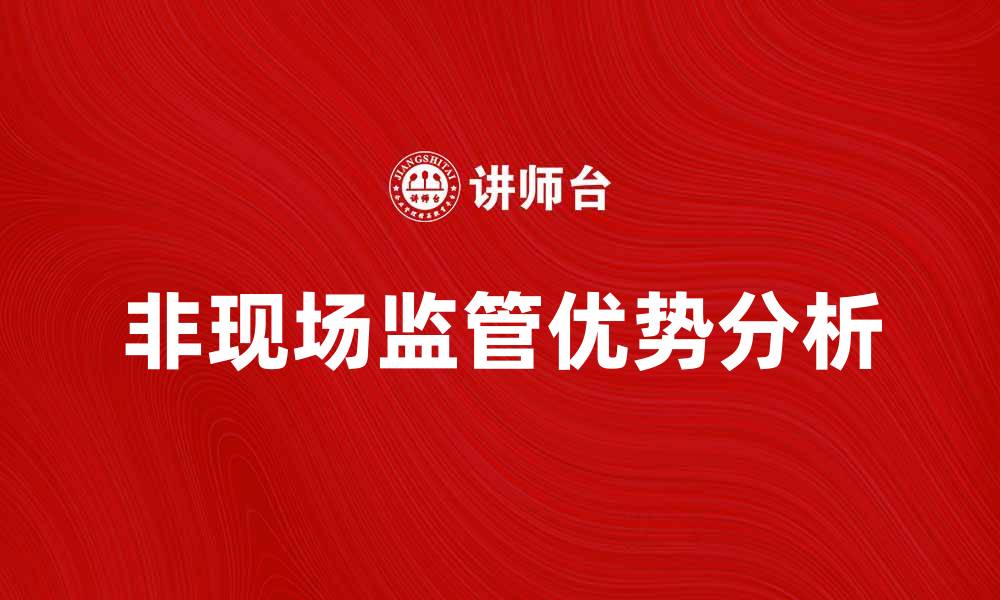 文章非现场监管的优势与实施策略解析的缩略图