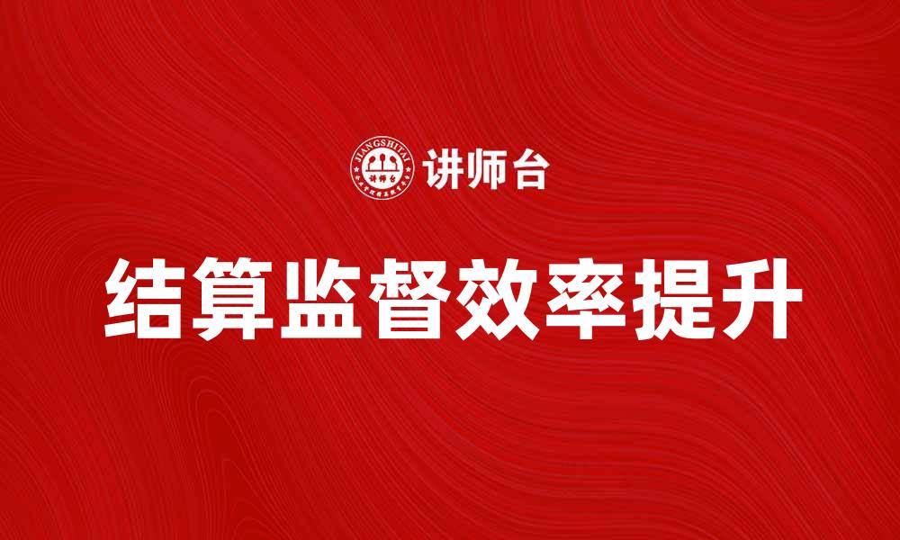 文章提升企业效率的结算监督方法探讨的缩略图