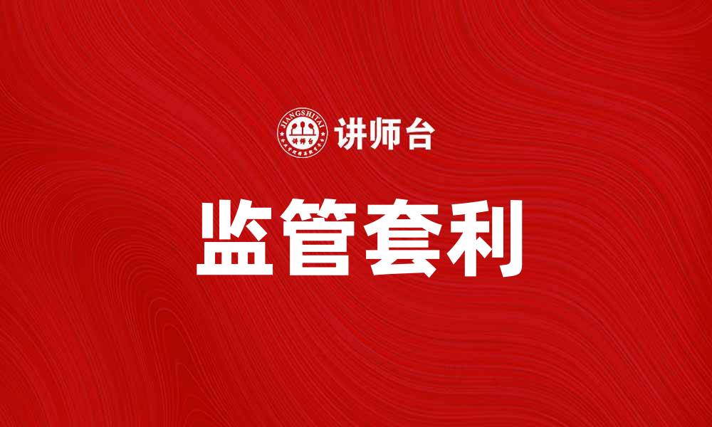 文章监管套利的影响与应对策略解析的缩略图