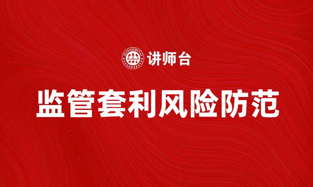 文章监管套利的风险与防范措施解析的缩略图