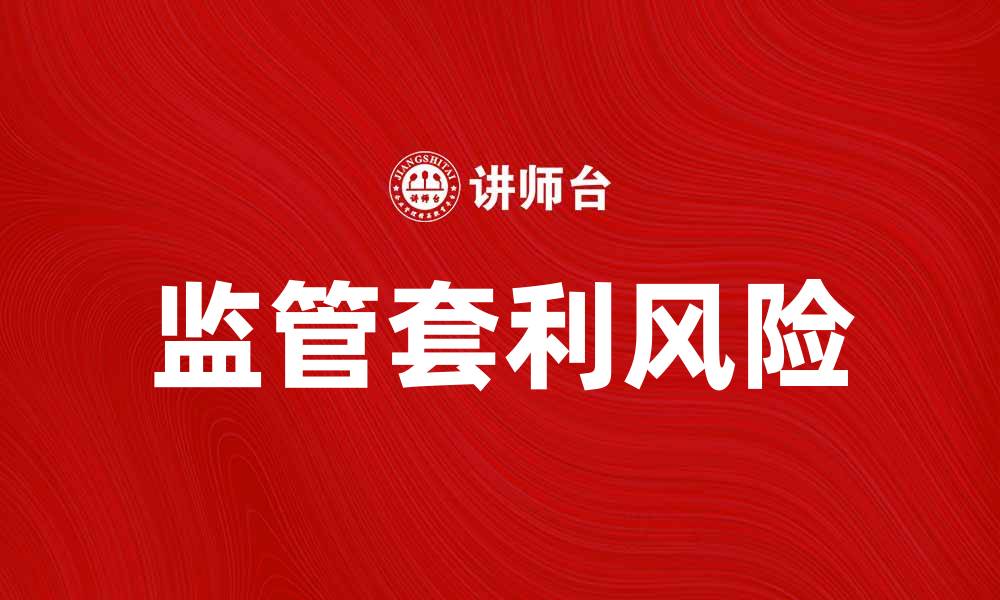 文章监管套利对市场稳定的影响与风险分析的缩略图