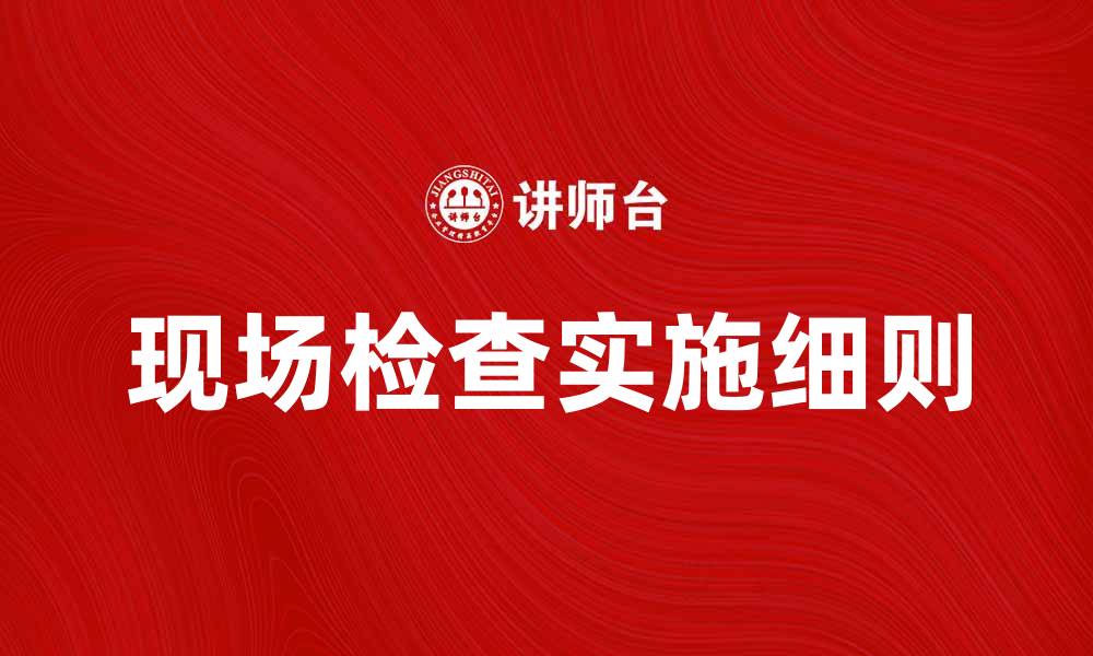 文章现场检查的重要性与实施细则解析的缩略图
