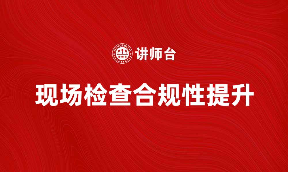 现场检查合规性提升