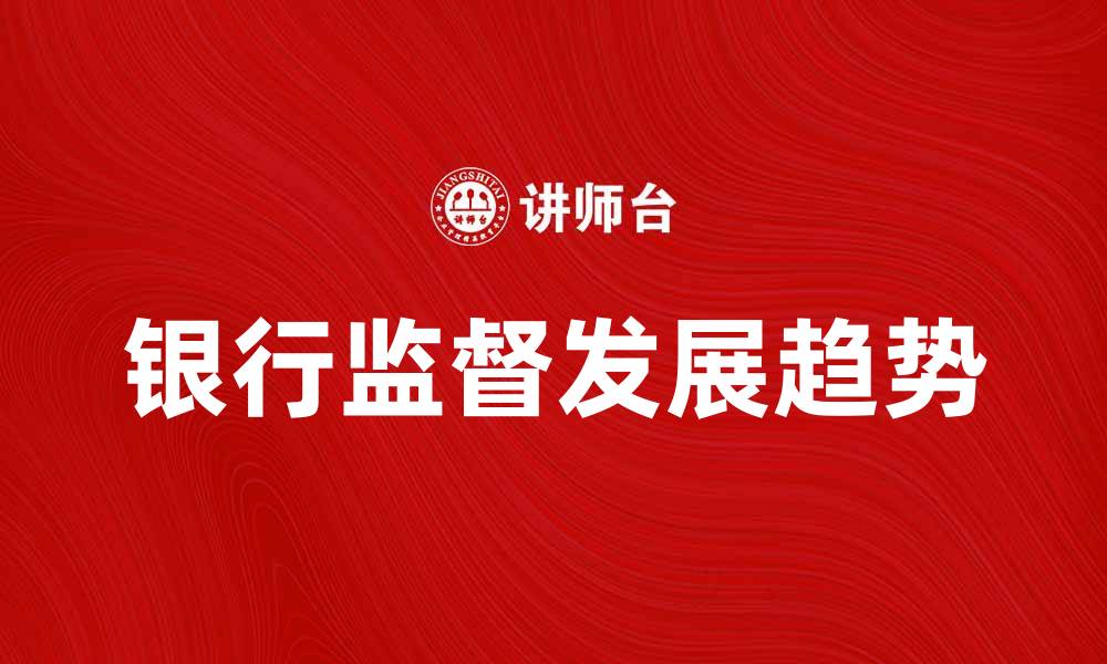 文章银行监督的重要性与未来发展趋势分析的缩略图