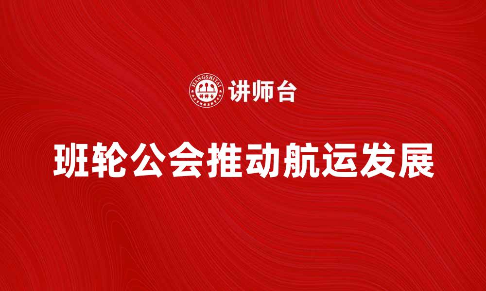 文章班轮公会如何推动全球航运行业发展的缩略图