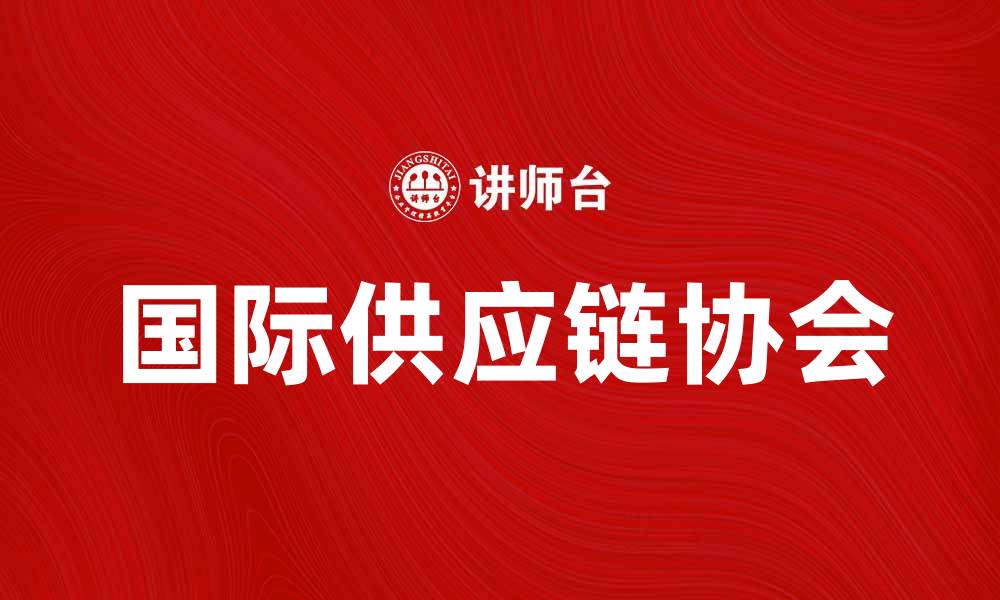 文章国际供应链协会助力全球贸易发展新机遇的缩略图