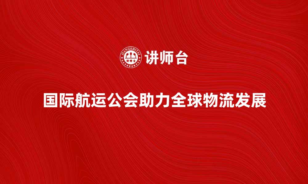 文章国际航运公会助力全球物流发展新机遇的缩略图