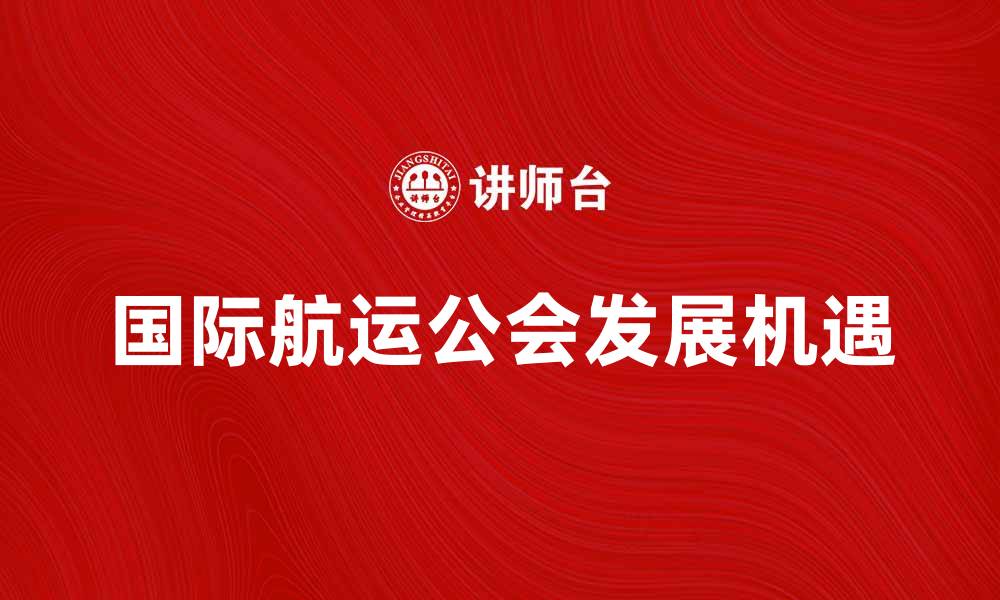 文章国际航运公会助力全球航运业发展新机遇的缩略图