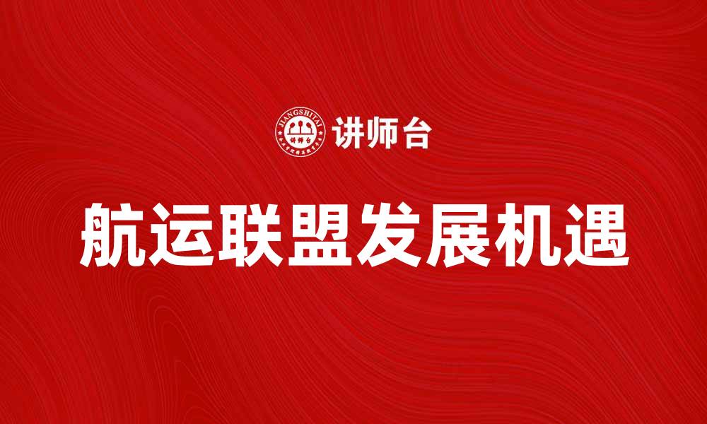 文章航运联盟助力全球贸易发展新机遇的缩略图