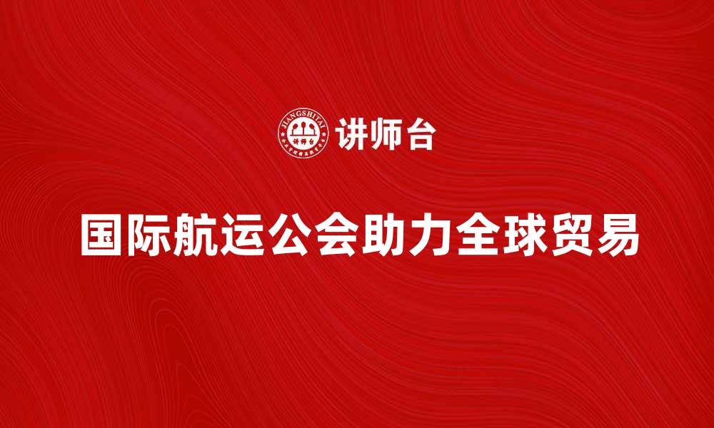 文章国际航运公会助力全球贸易发展新机遇的缩略图