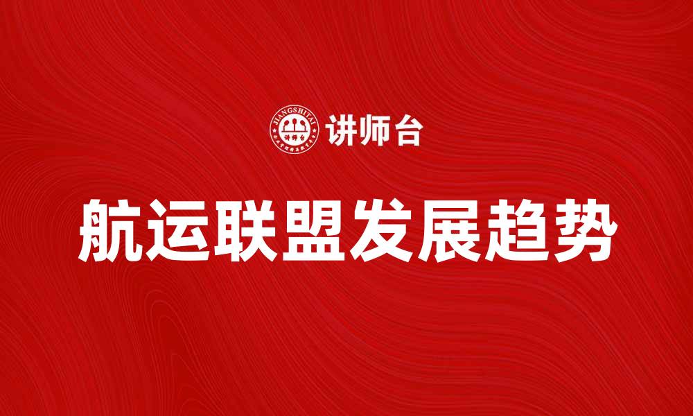 文章航运联盟的崛起与未来发展趋势分析的缩略图