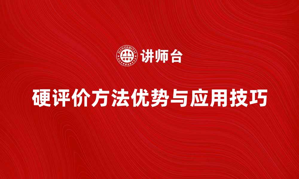 文章全面解析硬评价方法的优势与应用技巧的缩略图