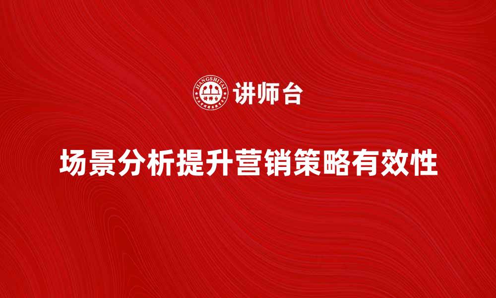 文章场景分析：如何提升营销策略的有效性与针对性的缩略图