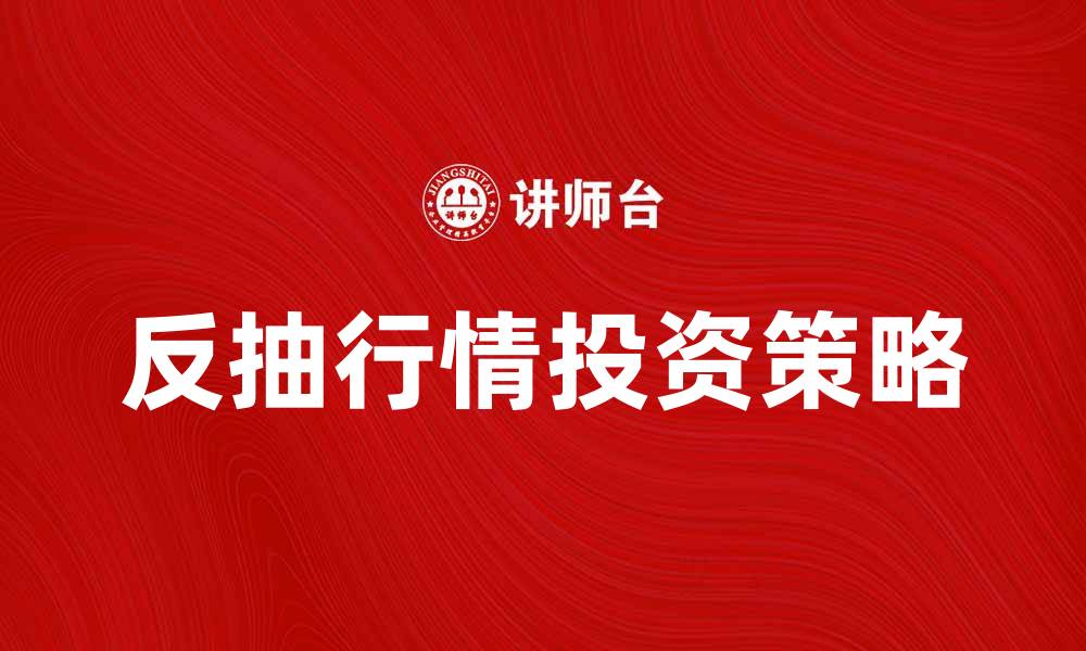文章反抽行情的投资策略与技巧解析的缩略图