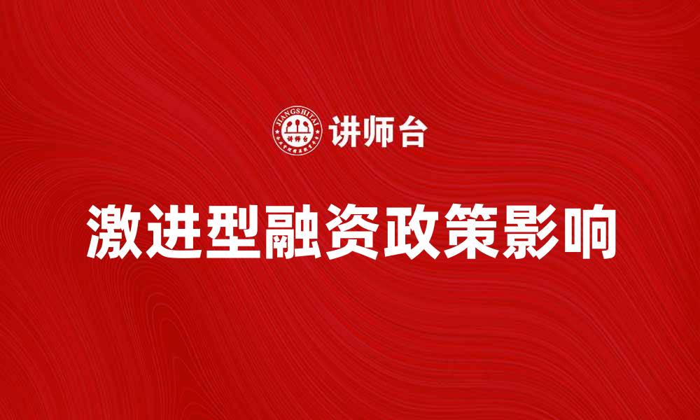 文章激进型融资政策对企业发展的影响与应对策略的缩略图
