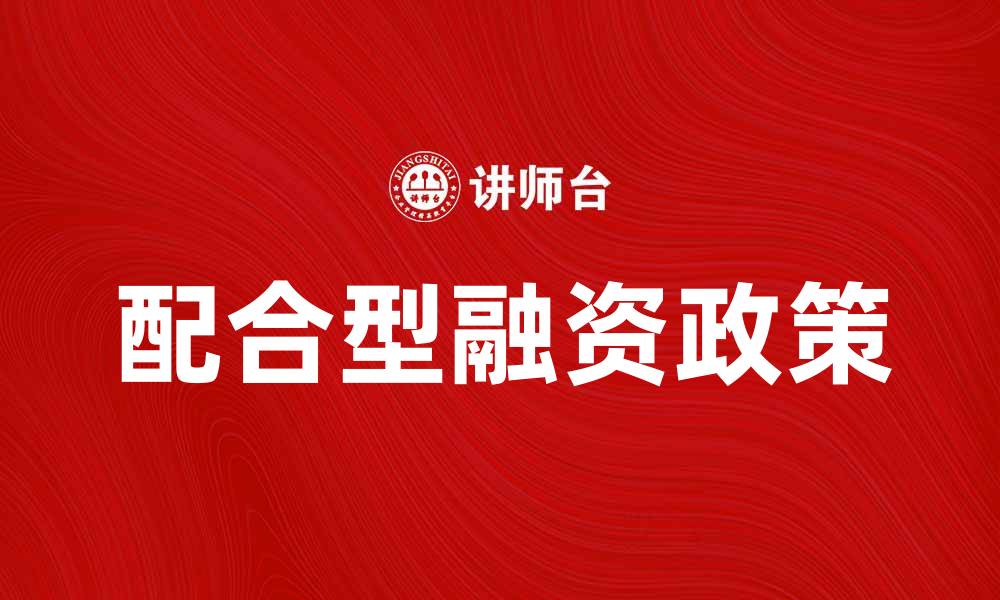 文章配合型融资政策助力企业创新与发展策略解析的缩略图