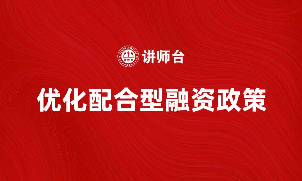 文章优化配合型融资政策，推动企业创新发展策略的缩略图