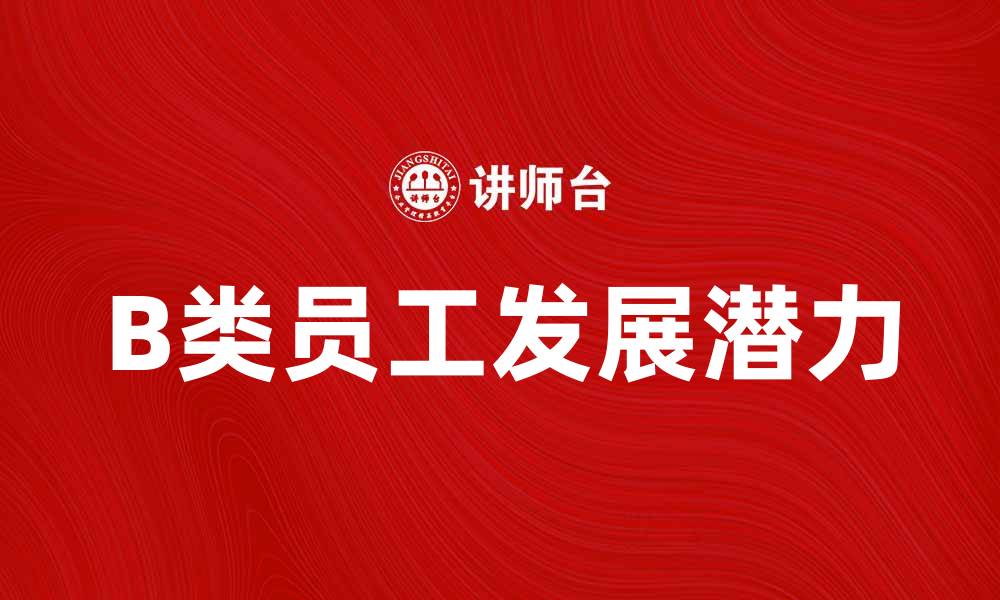 文章B类员工的工作特点与发展潜力分析的缩略图